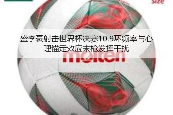 盛李豪射击世界杯决赛10.9环频率与心理锚定效应末枪发挥干扰