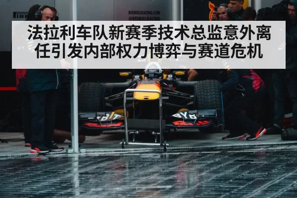 法拉利车队新赛季技术总监意外离任引发内部权力博弈与赛道危机
