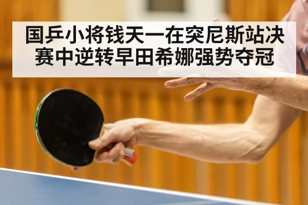 国乒小将钱天一在突尼斯站决赛中逆转早田希娜强势夺冠