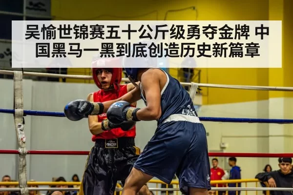吴愉世锦赛五十公斤级勇夺金牌 中国黑马一黑到底创造历史新篇章