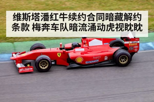 维斯塔潘红牛续约合同暗藏解约条款 梅奔车队暗流涌动虎视眈眈