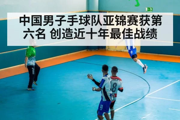 中国男子手球队亚锦赛获第六名 创造近十年最佳战绩