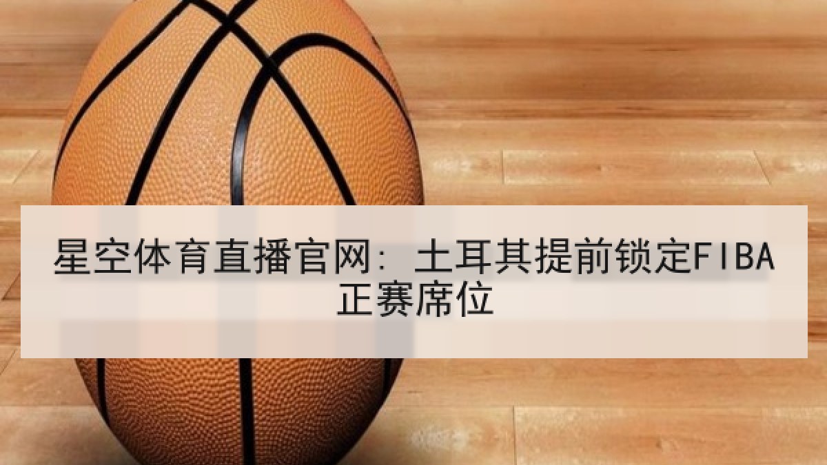 星空体育直播官网: 土耳其提前锁定FIBA正赛席位 星空体育直播官网: 土耳其提前锁定FIBA正赛席位
