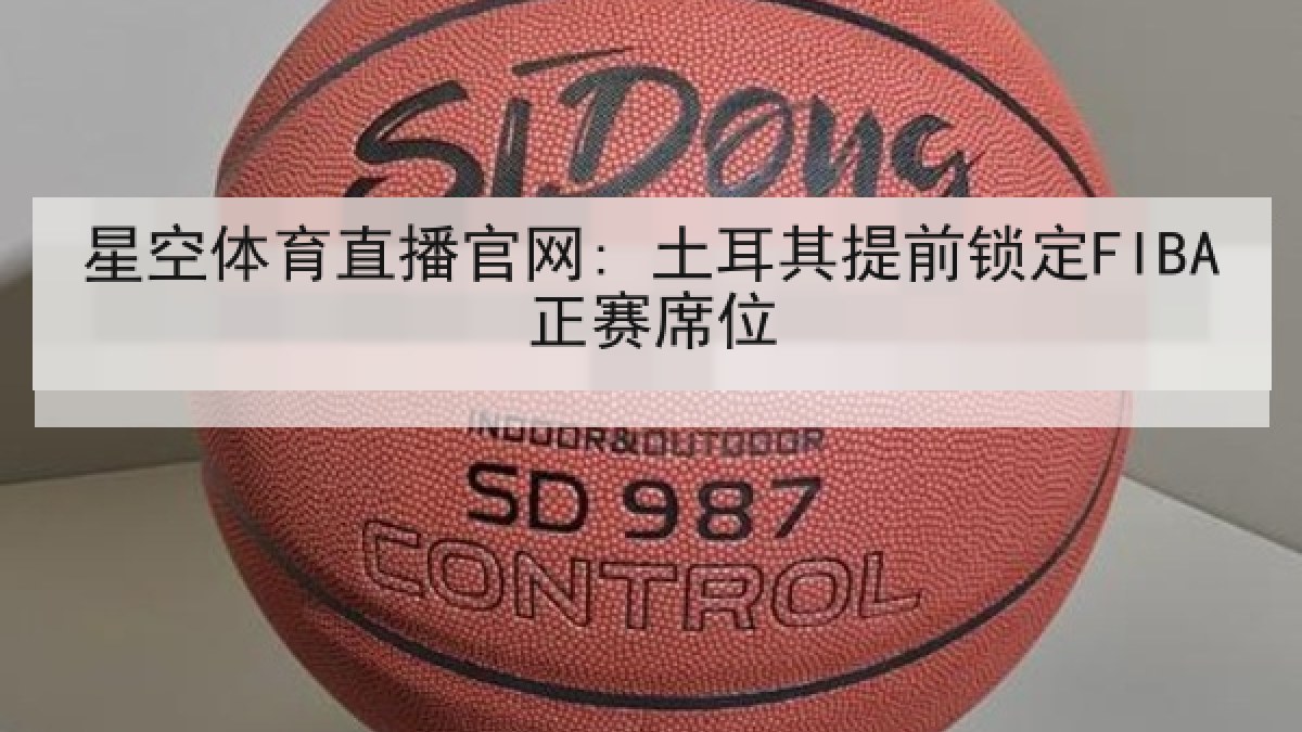 星空体育直播官网: 土耳其提前锁定FIBA正赛席位